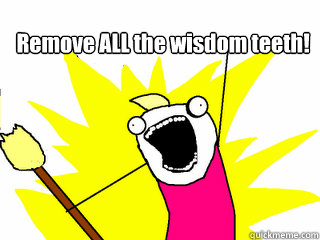 Remove ALL the wisdom teeth!   All The Things