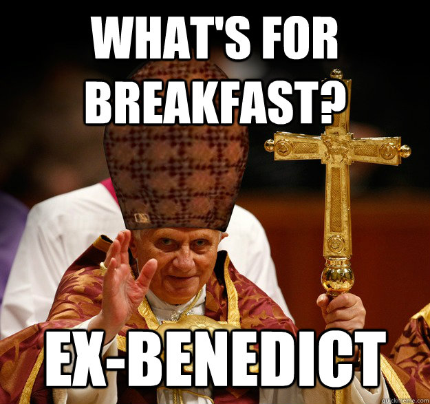 What's for breakfast? Ex-Benedict  Scumbag pope