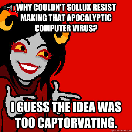 Why couldn't Sollux resist making that apocalyptic computer virus?  I guess the idea was too Captorvating.  Bad Joke Aradia