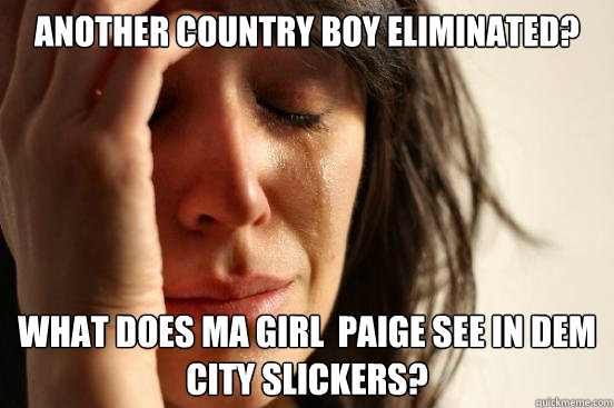 Another country boy eliminated? what does ma girl  paige see in dem city slickers?   First World Problems