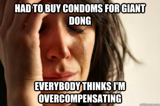 Had to buy condoms for giant dong Everybody thinks i'm overcompensating  First World Problems