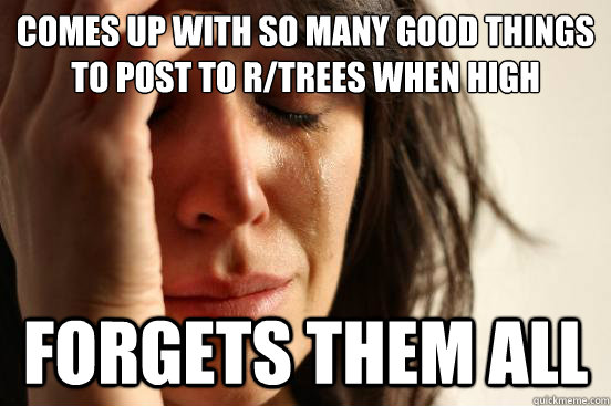 Comes up with so many good things to post to r/trees when high forgets them all - Comes up with so many good things to post to r/trees when high forgets them all  First World Problems