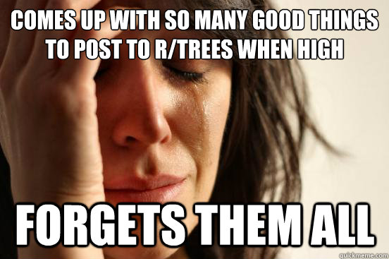 Comes up with so many good things to post to r/trees when high forgets them all  First World Problems