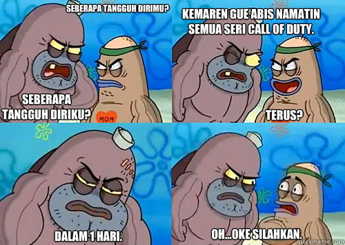 Seberapa tangguh dirimu? SEBERAPA TANGGUH DIRIKU? kemaren gue abis namatin semua seri Call of duty.

 dalam 1 hari. oh...oke silahkan. terus?  Salty Spitoon How Tough Are Ya