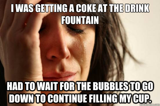 I was getting a coke at the drink fountain Had to wait for the bubbles to go down to continue filling my cup.  First World Problems