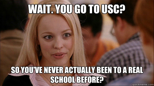 wait. you go to USC? So you've never actually been to a real school before?  regina george