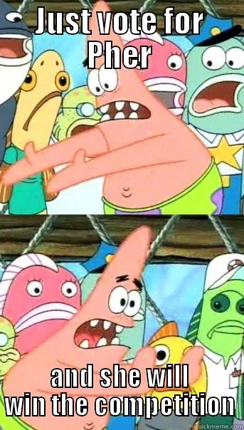 JUST VOTE FOR PHER AND SHE WILL WIN THE COMPETITION Push it somewhere else Patrick