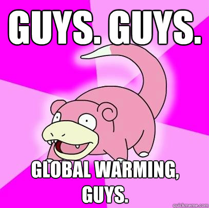 Guys. Guys. Global Warming, Guys.  Slowpoke