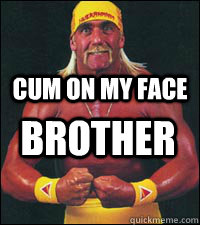 CUM ON MY FACE BROTHER - CUM ON MY FACE BROTHER  Hulk Hogan