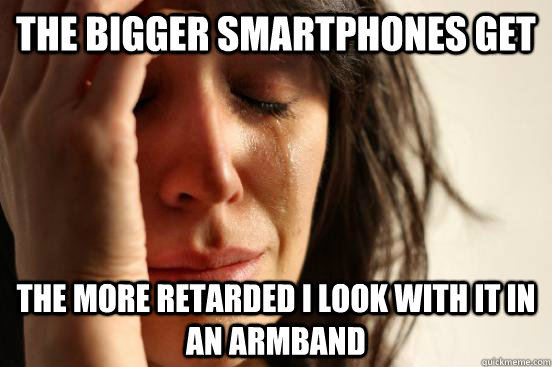 The bigger smartphones get the more retarded I look with it in an armband  First World Problems