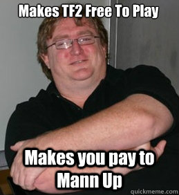 Makes TF2 Free To Play Makes you pay to Mann Up - Makes TF2 Free To Play Makes you pay to Mann Up  Scumbag Gabe Newell