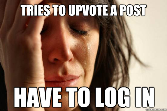 Tries to upvote a post Have to log in  First World Problems