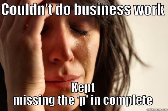 COULDN'T DO BUSINESS WORK  KEPT MISSING THE 'P' IN COMPLETE First World Problems