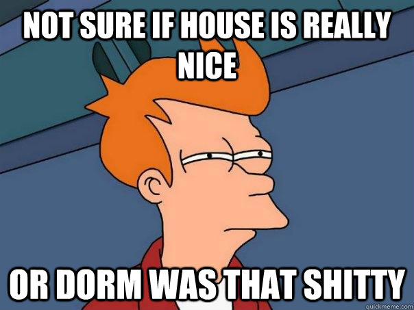 Not sure if house is really nice Or dorm was that shitty  Futurama Fry