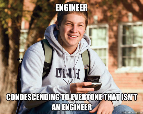 engineer condescending to everyone that isn't an engineer  College Freshman
