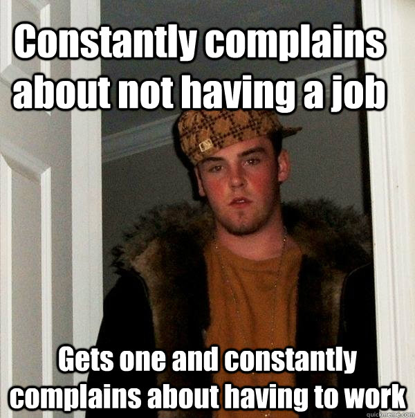 Constantly complains about not having a job Gets one and constantly complains about having to work  Scumbag