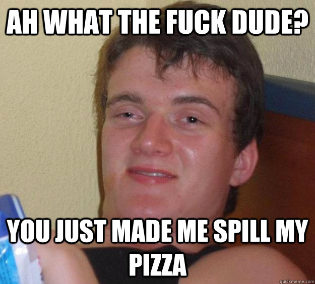 Ah What the fuck dude? You Just Made Me Spill My Pizza  10 Guy