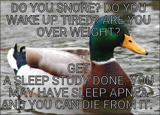 Gaining more awareness  - DO YOU SNORE? DO YOU WAKE UP TIRED? ARE YOU OVER WEIGHT? GET A SLEEP STUDY DONE. YOU MAY HAVE SLEEP APNEA AND YOU CAN DIE FROM IT.  Actual Advice Mallard