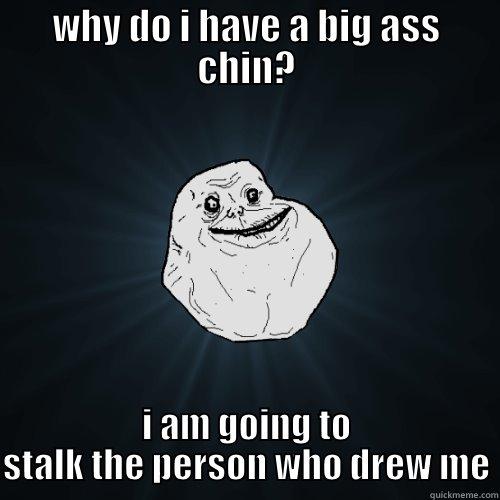 WHY DO I HAVE A BIG ASS CHIN? I AM GOING TO STALK THE PERSON WHO DREW ME Forever Alone