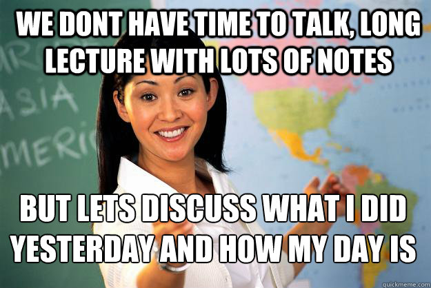 we dont have time to talk, long lecture with lots of notes but lets discuss what i did yesterday and how my day is  Unhelpful High School Teacher