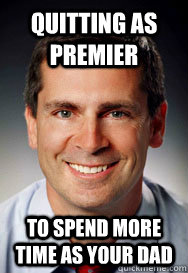 Quitting as Premier To spend more time as your dad  