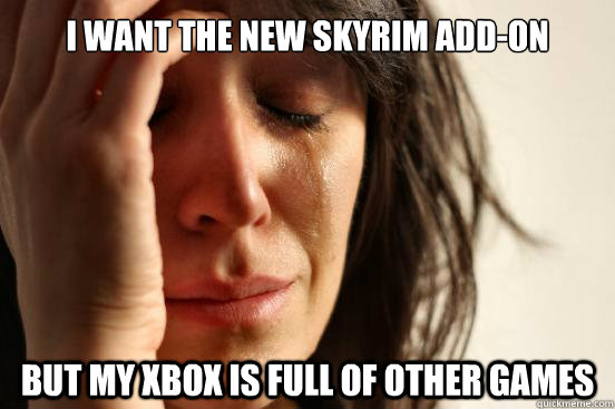 I want the new skyrim add-on but my xbox is full of other games  First World Problems