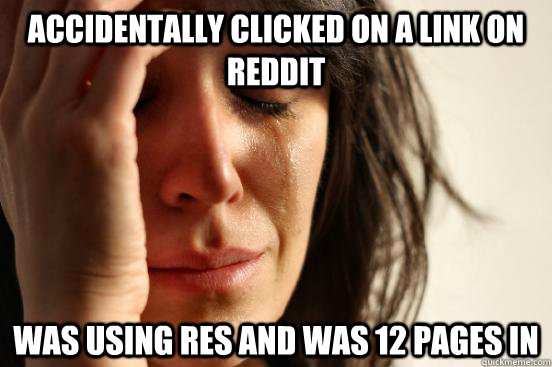 Accidentally clicked on a link on reddit was using RES and was 12 pages in  First World Problems