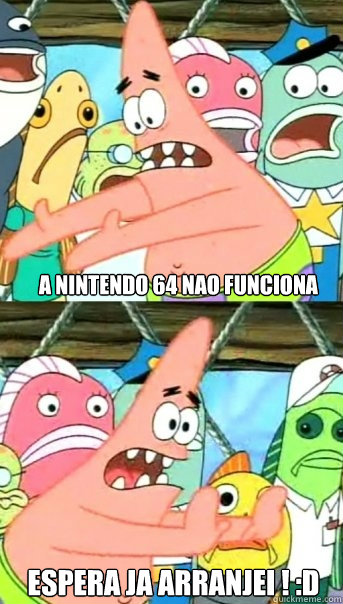 a nintendo 64 nao funciona espera ja arranjei ! :D  Push it somewhere else Patrick