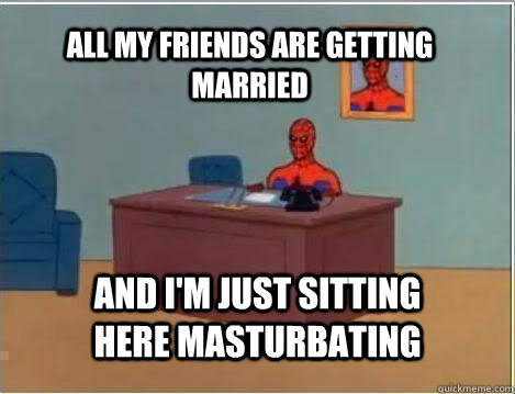 All my friends are getting married And I'm just sitting here masturbating - All my friends are getting married And I'm just sitting here masturbating  Spiderman