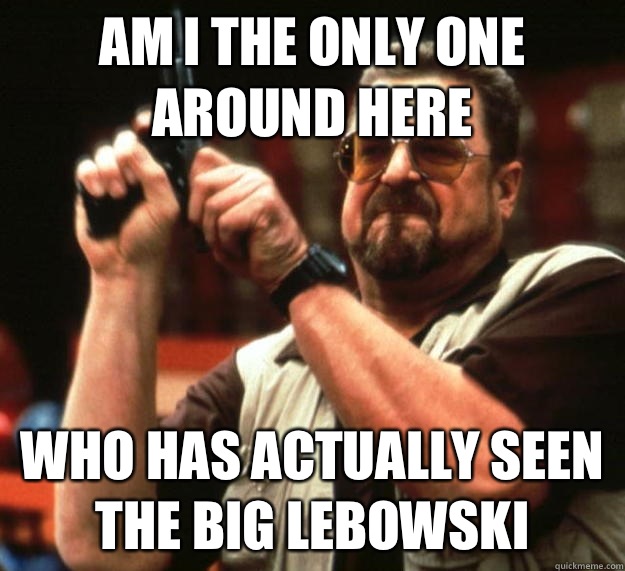 am I the only one around here Who has actually seen the big Lebowski  Angry Walter