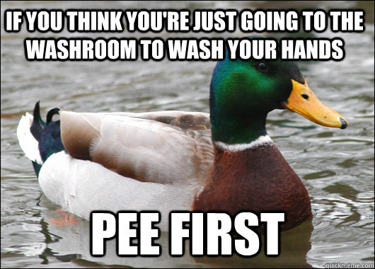 If you think you're just going to the washroom to wash your hands Pee First  Actual Advice Mallard