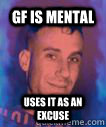 GF is mental Uses it as an excuse - GF is mental Uses it as an excuse  gf is mental