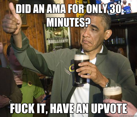 did an ama for only 30 minutes? fuck it, have an upvote - did an ama for only 30 minutes? fuck it, have an upvote  Upvoting Obama