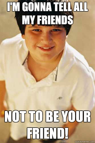 I'm gonna tell all my friends not to be your friend!  Annoying Childhood Friend