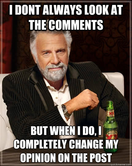 I dont always look at the comments but when i do, i completely change my opinion on the post - I dont always look at the comments but when i do, i completely change my opinion on the post  The Most Interesting Man In The World