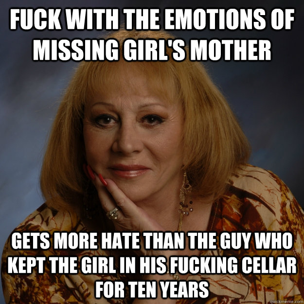 fuck with the emotions of missing girl's mother gets more hate than the guy who kept the girl in his fucking cellar for ten years  Bullshit Psychic