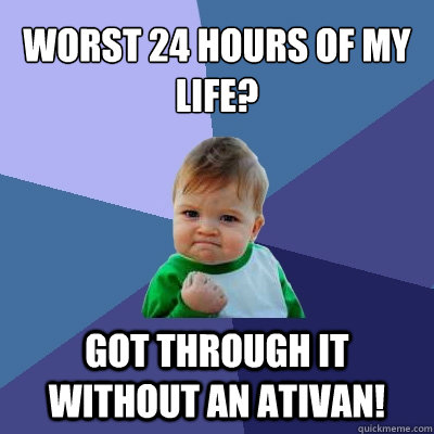 Worst 24 hours of my Life? Got Through it without an Ativan!  Success Kid