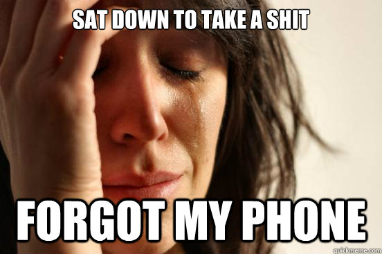 sat down to take a shit forgot my phone   First World Problems