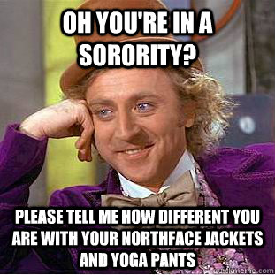oh you're in a sorority? please tell me how different you are with your northface jackets and yoga pants  Psychotic Willy Wonka