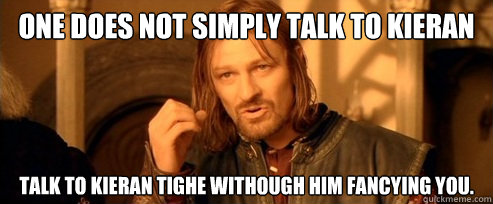 One does not simply Talk to Kieran  Talk to Kieran Tighe withough him fancying you.  One Does Not Simply