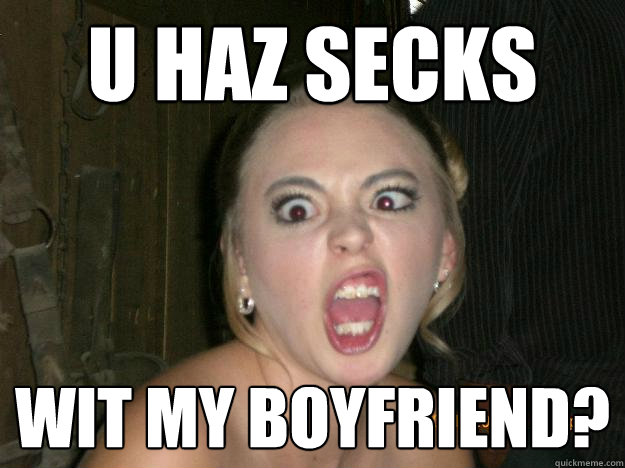 U haz secks wit my boyfriend?  