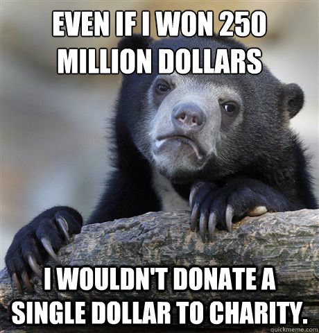 Even if I won 250 million dollars I wouldn't donate a single dollar to charity.  Confession Bear