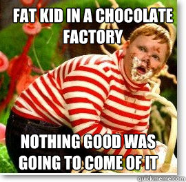 Fat kid in a chocolate factory nothing good was going to come of it  