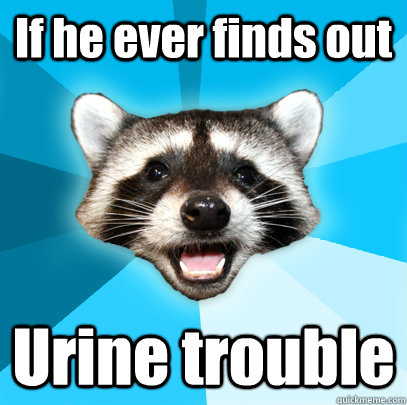 If he ever finds out Urine trouble  - If he ever finds out Urine trouble   Lame Pun Coon