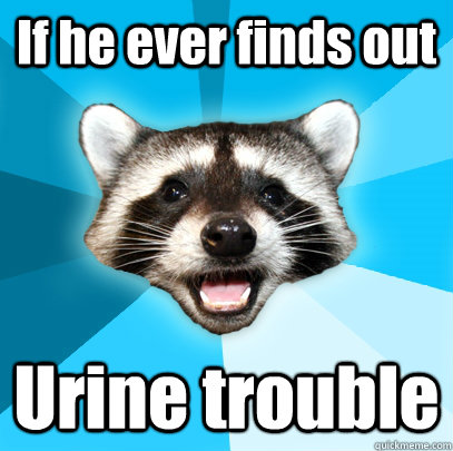 If he ever finds out Urine trouble   Lame Pun Coon
