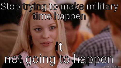 STOP TRYING TO MAKE MILITARY TIME HAPPEN IT NOT GOING TO HAPPEN regina george