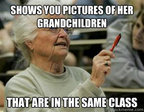 Shows you pictures of her grandchildren THAT ARE IN THE SAME CLASS  Senior College Student