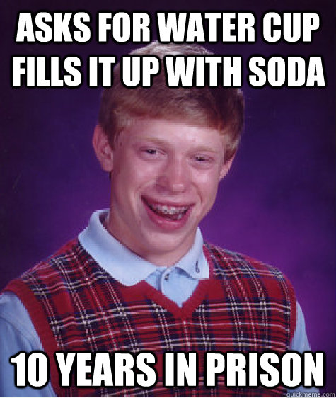 asks for water cup fills it up with soda 10 years in prison  Bad Luck Brian