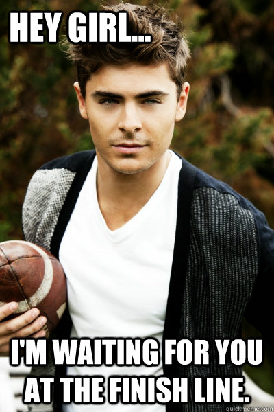 Hey Girl... I'm waiting for you at the finish line. - Hey Girl... I'm waiting for you at the finish line.  Zac Efron