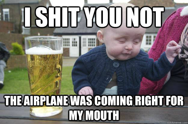 I shit you not The airplane was coming right for my mouth   drunk baby